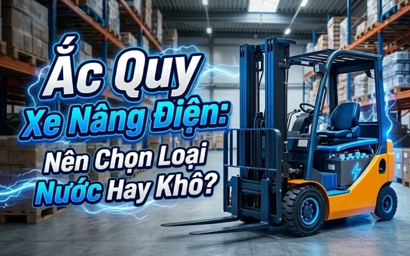 nên chọn ăc quy xe nâng khô hay ướt